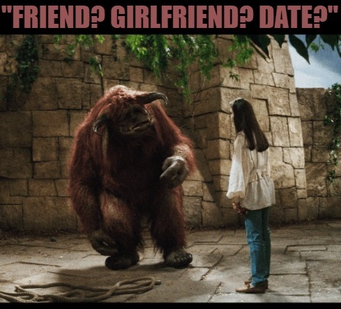 Monster from Labyrinth saying "Friend? Girlfriend? Date?"